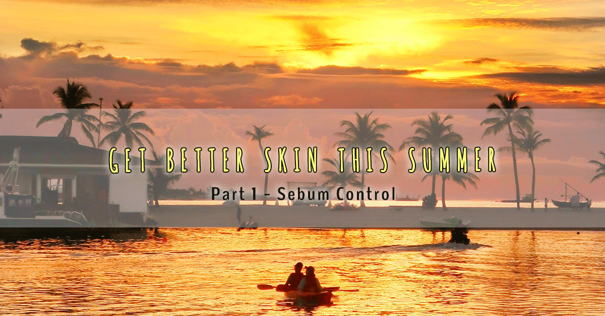 Get better skin this summer - Part 1 - Sebum Control